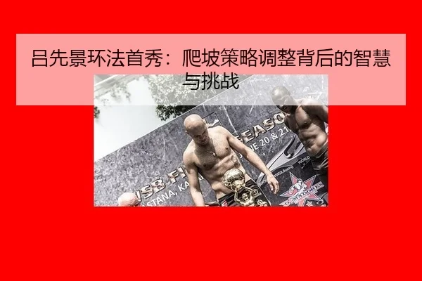 吕先景环法首秀：爬坡策略调整背后的智慧与挑战