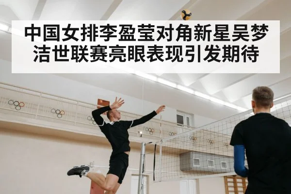 中国女排李盈莹对角新星吴梦洁世联赛亮眼表现引发期待