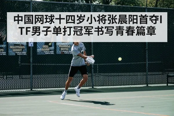 中国网球十四岁小将张晨阳首夺ITF男子单打冠军书写青春篇章
