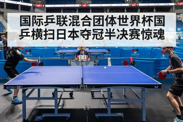 国际乒联混合团体世界杯国乒横扫日本夺冠半决赛惊魂