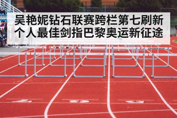 吴艳妮钻石联赛跨栏第七刷新个人最佳剑指巴黎奥运新征途