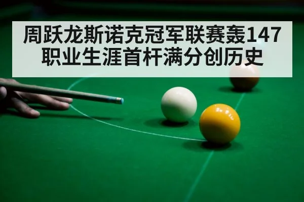 周跃龙斯诺克冠军联赛轰147 职业生涯首杆满分创历史