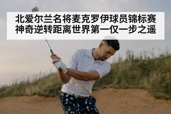 北爱尔兰名将麦克罗伊球员锦标赛神奇逆转距离世界第一仅一步之遥