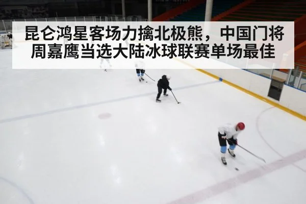 昆仑鸿星客场力擒北极熊，中国门将周嘉鹰当选大陆冰球联赛单场最佳