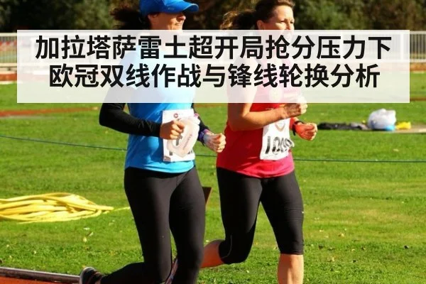 加拉塔萨雷土超开局抢分压力下 欧冠双线作战与锋线轮换分析